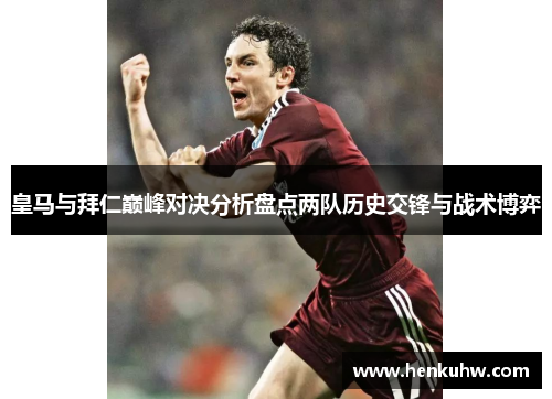 皇马与拜仁巅峰对决分析盘点两队历史交锋与战术博弈