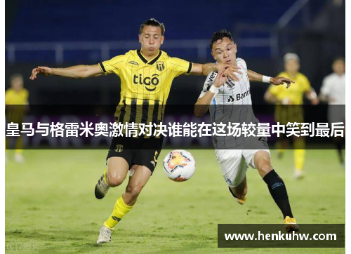 皇马与格雷米奥激情对决谁能在这场较量中笑到最后