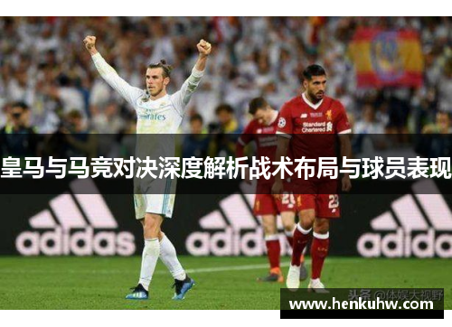 皇马与马竞对决深度解析战术布局与球员表现