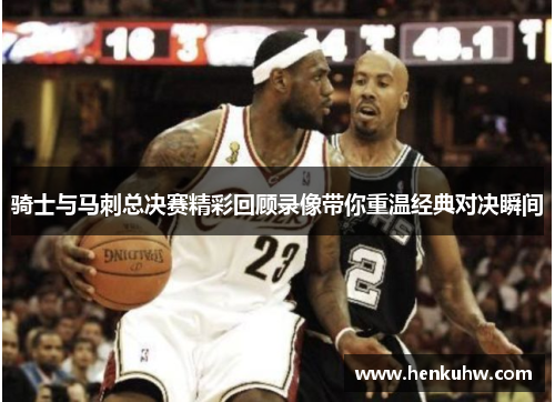 骑士与马刺总决赛精彩回顾录像带你重温经典对决瞬间