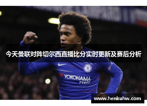 今天曼联对阵切尔西直播比分实时更新及赛后分析