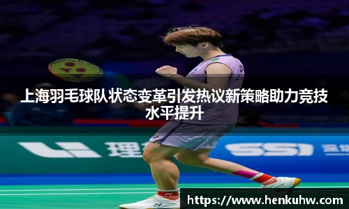 上海羽毛球队状态变革引发热议新策略助力竞技水平提升