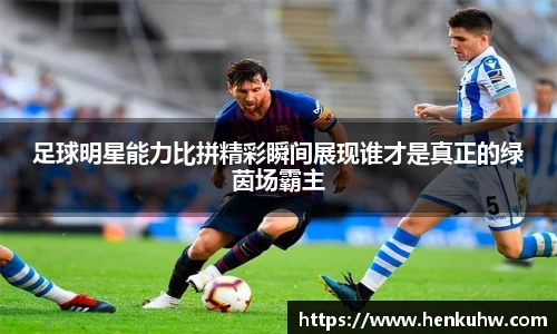 足球明星能力比拼精彩瞬间展现谁才是真正的绿茵场霸主